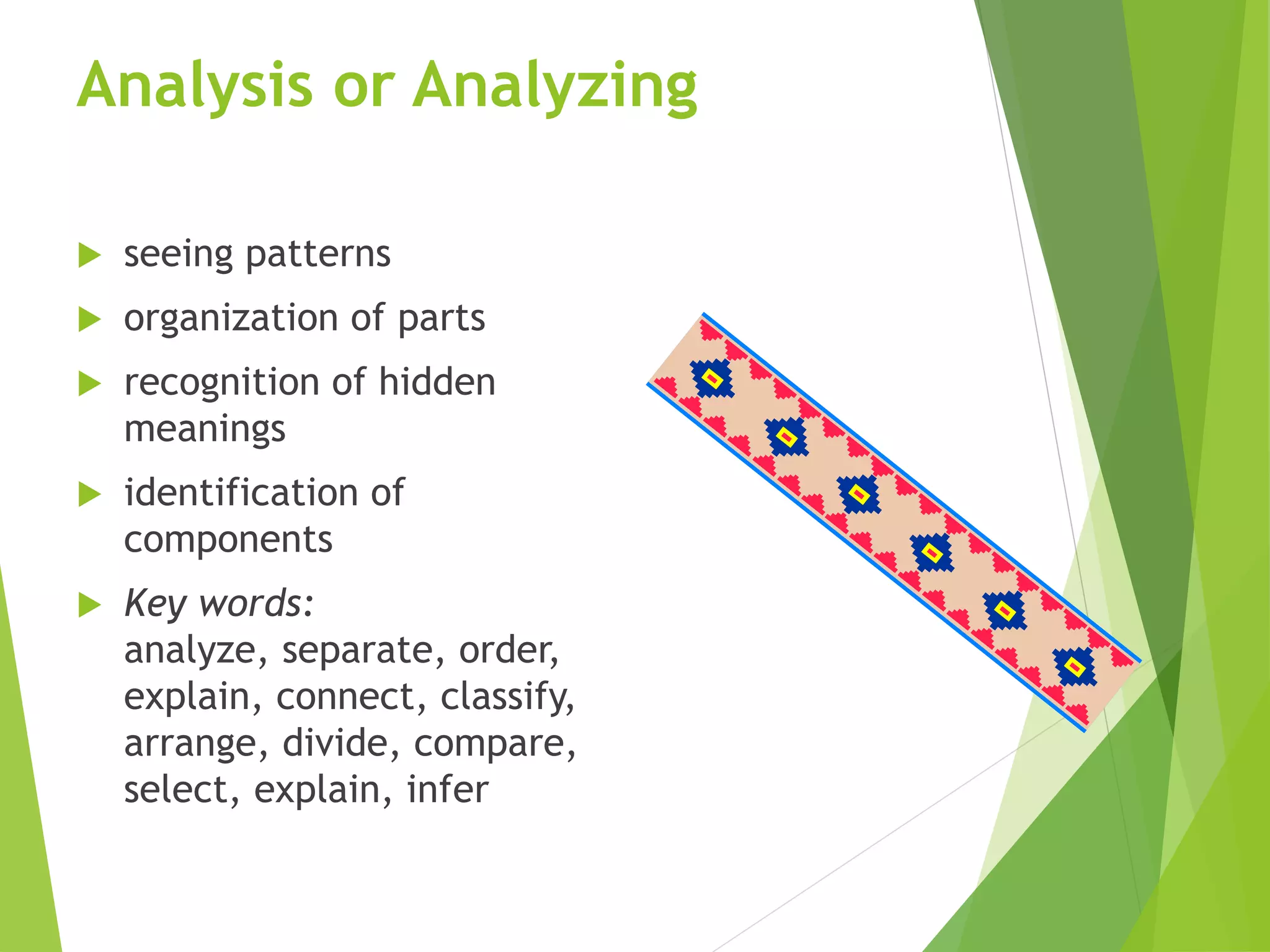 Analysis or Analyzing
 seeing patterns
 organization of parts
 recognition of hidden
meanings
 identification of
components
 Key words:
analyze, separate, order,
explain, connect, classify,
arrange, divide, compare,
select, explain, infer
 