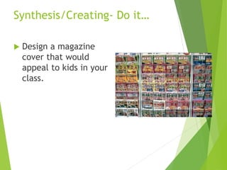 Synthesis/Creating- Do it…
 Design a magazine
cover that would
appeal to kids in your
class.
 