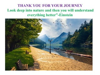 THANK YOU FOR YOUR JOURNEY
Look deep into nature and then you will understand
everything better”-Einstein
 