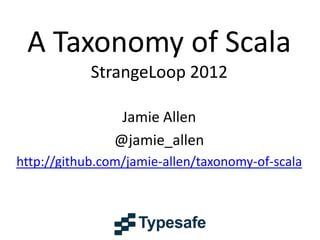 A Taxonomy of Scala
            StrangeLoop 2012

                 Jamie Allen
                @jamie_allen
http://github.com/jamie-allen/taxonomy-of-scala
 