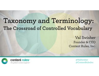 @ValSwisher
@ContentRulesInc
Taxonomy and Terminology:
The Crossroad of Controlled Vocabulary
Val Swisher
Founder & CEO
Content Rules, Inc.
 