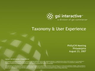 Taxonomy & User Experience PhillyCHI Meeting Philadelphia August 23, 2007 Copyright © 2007 GSI Commerce.  All Rights Reserved.  GSI Interactive sm  and the gsi interactive sm  and gsi commerce® logos are trademarks, service marks, registered trademarks, or registered service marks of GSI Commerce, Inc. or its subsidiaries or affiliates.  Ace Hardware and the Ace Hardware logo are trademarks, service marks, registered trademarks, or registered service marks of Ace Hardware or its subsidiaries or affiliates. Other trademarks contained in this presentation are the property of the respective companies with which they are associated. This presentation is for informational and discussion purposes only and should not be construed as a commitment of GSI Commerce, Inc. or of any of its subsidiaries or affiliates.  While we attempt to ensure the accuracy, completeness and adequacy of this presentation, neither GSI Commerce, Inc. nor any of its subsidiaries or affiliates is responsible for any errors or will be liable for the use of, or reliance upon, this presentation or any of the information contained in it.  The information contained in this presentation is subject to change without notice. 