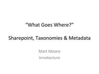 “ What Goes Where?” Sharepoint, Taxonomies & Metadata Matt Moore Innotecture 