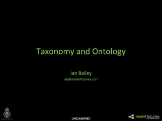 UNCLASSIFIED
Taxonomy and Ontology
Ian Bailey
ian@modelfutures.com
 