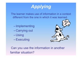 Applying
The learner makes use of information in a context
different from the one in which it was learned.
–Implementing
–Carrying out
–Using
–Executing
Can you use the information in another
familiar situation?
 