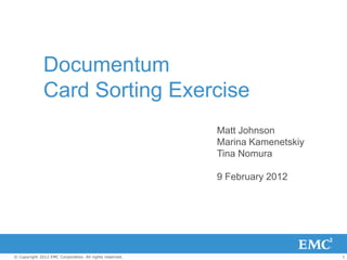 Documentum
              Card Sorting Exercise
                                                         Matt Johnson
                                                         Marina Kamenetskiy
                                                         Tina Nomura

                                                         9 February 2012




© Copyright 2012 EMC Corporation. All rights reserved.                        1
 