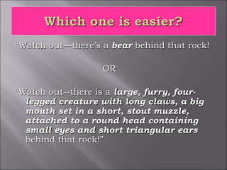 “Watch out—there’s a bear behind that rock!
OR
“Watch out--there is a large, furry, four-
legged creature with long claws, a big
mouth set in a short, stout muzzle,
attached to a round head containing
small eyes and short triangular ears
behind that rock!”
 
