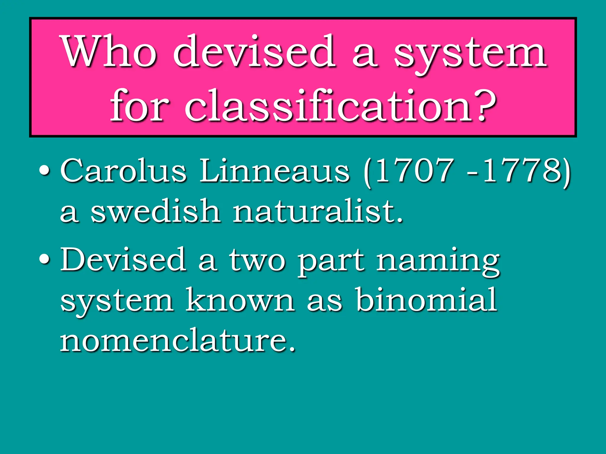 Who devised a system
for classification?
• Carolus Linneaus (1707 -1778)
a swedish naturalist.
• Devised a two part naming
system known as binomial
nomenclature.
 