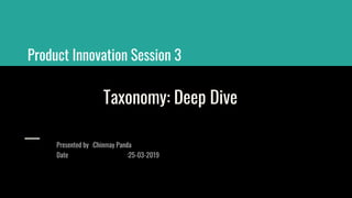 Taxonomy: Deep Dive
Presented by :Chinmay Panda
Date :25-03-2019
Product Innovation Session 3
 