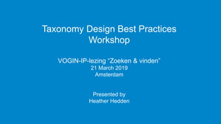 Taxonomy Design Best Practices
Workshop
VOGIN-IP-lezing “Zoeken & vinden”
21 March 2019
Amsterdam
Presented by
Heather Hedden
 