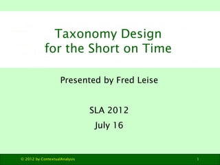 Taxonomy Design
            for the Short on Time

                    Presented by Fred Leise


                               SLA 2012
                                July 16


© 2012 by ContextualAnalysis                  1
 