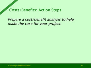 Costs/Benefits: Action Steps

Prepare a cost/benefit analysis to help
make the case for your project.




© 2012 by ContextualAnalysis              31
 