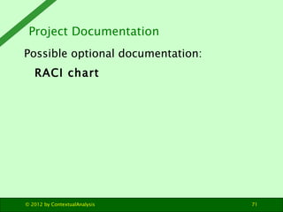 Project Documentation
Possible optional documentation:
   RACI chart




© 2012 by ContextualAnalysis       71
 
