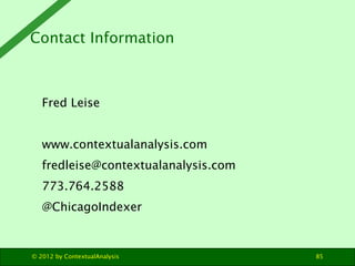 Contact Information



   Fred Leise


   www.contextualanalysis.com
   fredleise@contextualanalysis.com
   773.764.2588
   @ChicagoIndexer



© 2012 by ContextualAnalysis          85
 