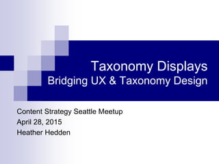 Taxonomy Displays
Bridging UX & Taxonomy Design
Content Strategy Seattle Meetup
April 28, 2015
Heather Hedden
 