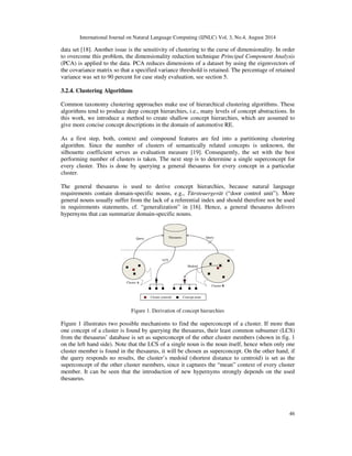 International Journal on Natural Language Computing (IJNLC) Vol. 3, No.4, August 2014 
45 
(ii). compound[concept + suffix]  meronymy(concept, suffix) 
As these rules are inherently fuzzy, ontology extraction might not be very accurate, if it solely 
relies on them. However, they present hints about possible semantics of compounds and those 
hints can be combined with their contextual information to facilitate taxonomy clustering. We 
present a feature engineering approach, which takes advantage of this compound information. 
If rule (i) applies to a compound  and concept , then the context feature vector  of the 
compound inherits all context features  of the concept. Consequently,   becomes the new 
feature vector of the compound. Formally, this yields: 
   