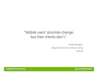 “Mobile users’ priorities change,
              but their intents don’t.”
                                            - Emily Wengert.
                             Beyond Channels: Context is King
                                                     (IAS12)




#AppTaxonomy                                        @andybywire
 