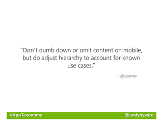 “Don't dumb down or omit content on mobile,
    but do adjust hierarchy to account for known
                      use cases.”
                                      – @zeldman




#AppTaxonomy                             @andybywire
 