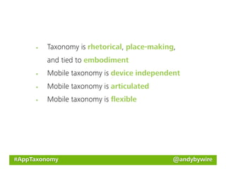 Taxonomy is rhetorical, place-making,
         and tied to embodiment
         Mobile taxonomy is device independent
         Mobile taxonomy is articulated
         Mobile taxonomy is ﬂexible




#AppTaxonomy                                 @andybywire
 
