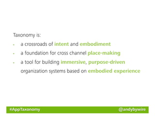 Taxonomy is:
    a crossroads of intent and embodiment
    a foundation for cross channel place-making
    a tool for building immersive, purpose-driven
    organization systems based on embodied experience




#AppTaxonomy                                  @andybywire
 