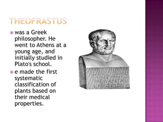  was  a Greek
  philosopher. He
  went to Athens at a
  young age, and
  initially studied in
  Plato's school.
 e made the first
  systematic
  classification of
  plants based on
  their medical
  properties.
 