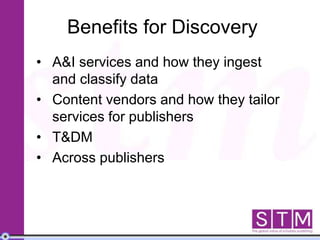 Benefits for Discovery
• A&I services and how they ingest
and classify data
• Content vendors and how they tailor
services for publishers
• T&DM
• Across publishers
 