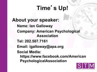 Time’s Up!
About your speaker:
Name: Ian Galloway
Company: American Psychological
Association
Tel: 202.507.7161
Email: igalloway@apa.org
Social Media:
https://www.facebook.com/American
PsychologicalAssociation
 