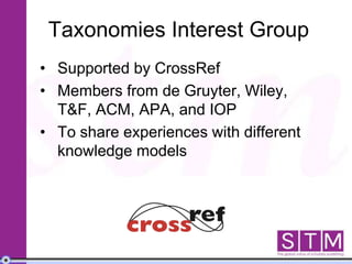 Taxonomies Interest Group
• Supported by CrossRef
• Members from de Gruyter, Wiley,
T&F, ACM, APA, and IOP
• To share experiences with different
knowledge models
 