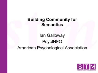 Building Community for
Semantics
Ian Galloway
PsycINFO
American Psychological Association
 