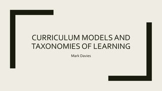 CURRICULUM MODELS AND
TAXONOMIES OF LEARNING
Mark Davies
 