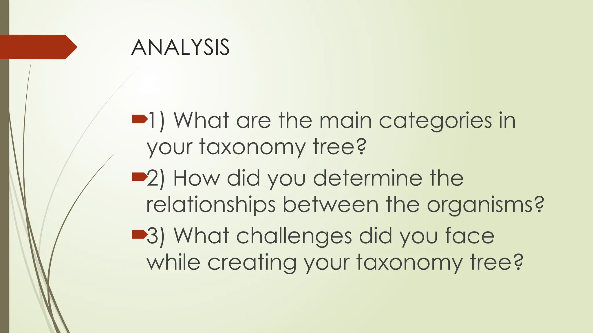 ANALYSIS
1) What are the main categories in
your taxonomy tree?
2) How did you determine the
relationships between the organisms?
3) What challenges did you face
while creating your taxonomy tree?
 