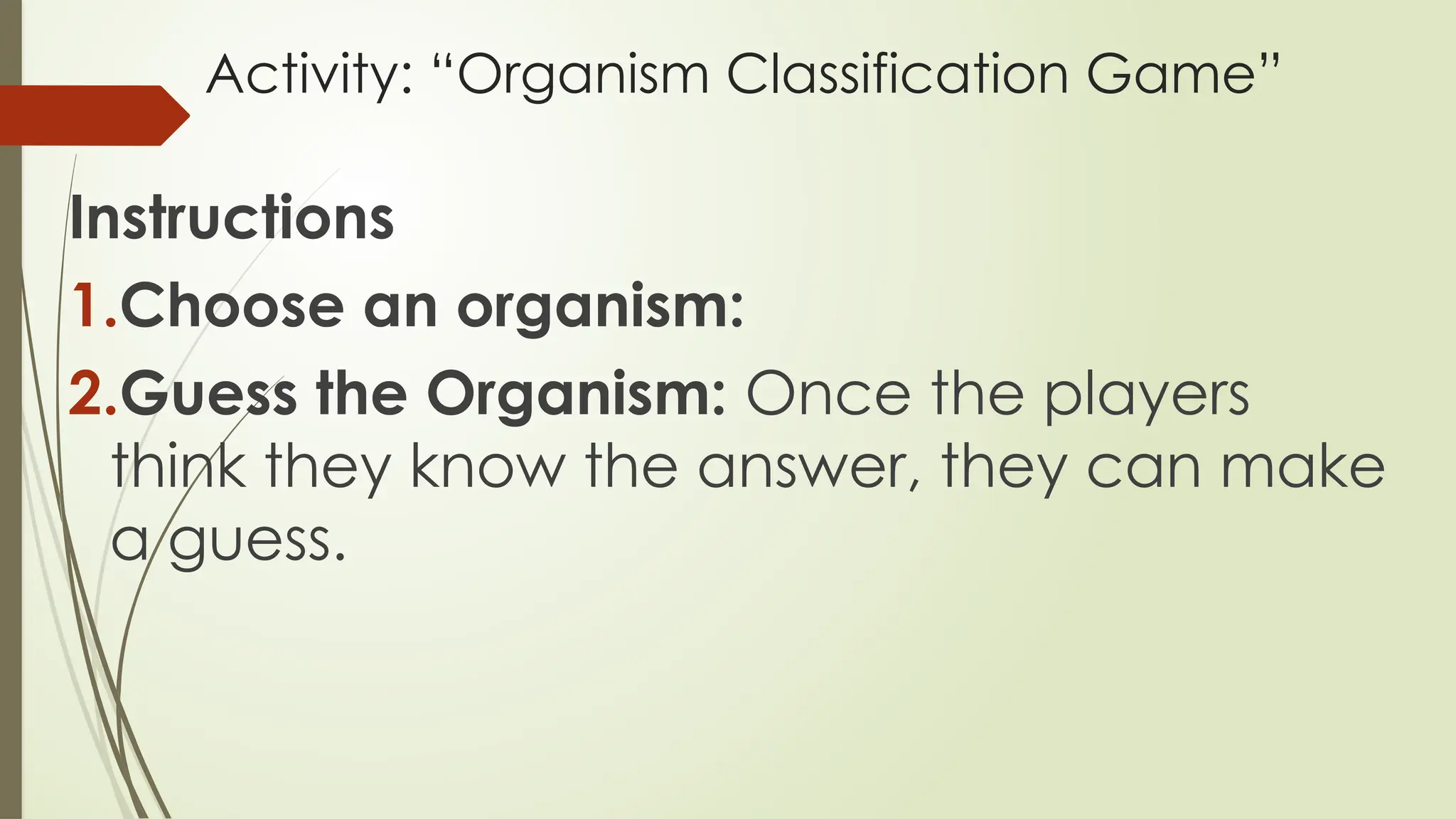 Activity: “Organism Classification Game”
Instructions
1.Choose an organism:
2.Guess the Organism: Once the players
think they know the answer, they can make
a guess.
 