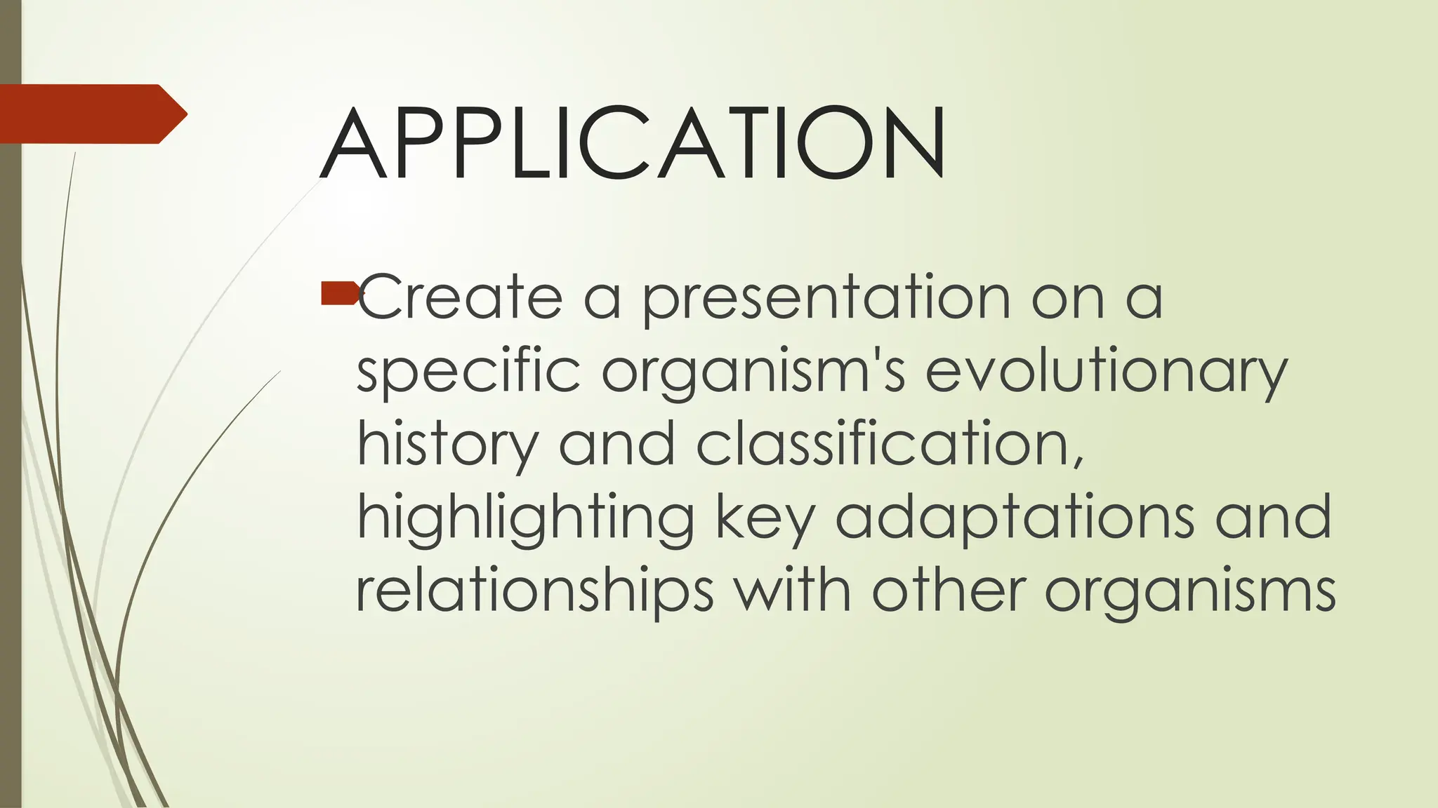 APPLICATION

Create a presentation on a
specific organism's evolutionary
history and classification,
highlighting key adaptations and
relationships with other organisms
 