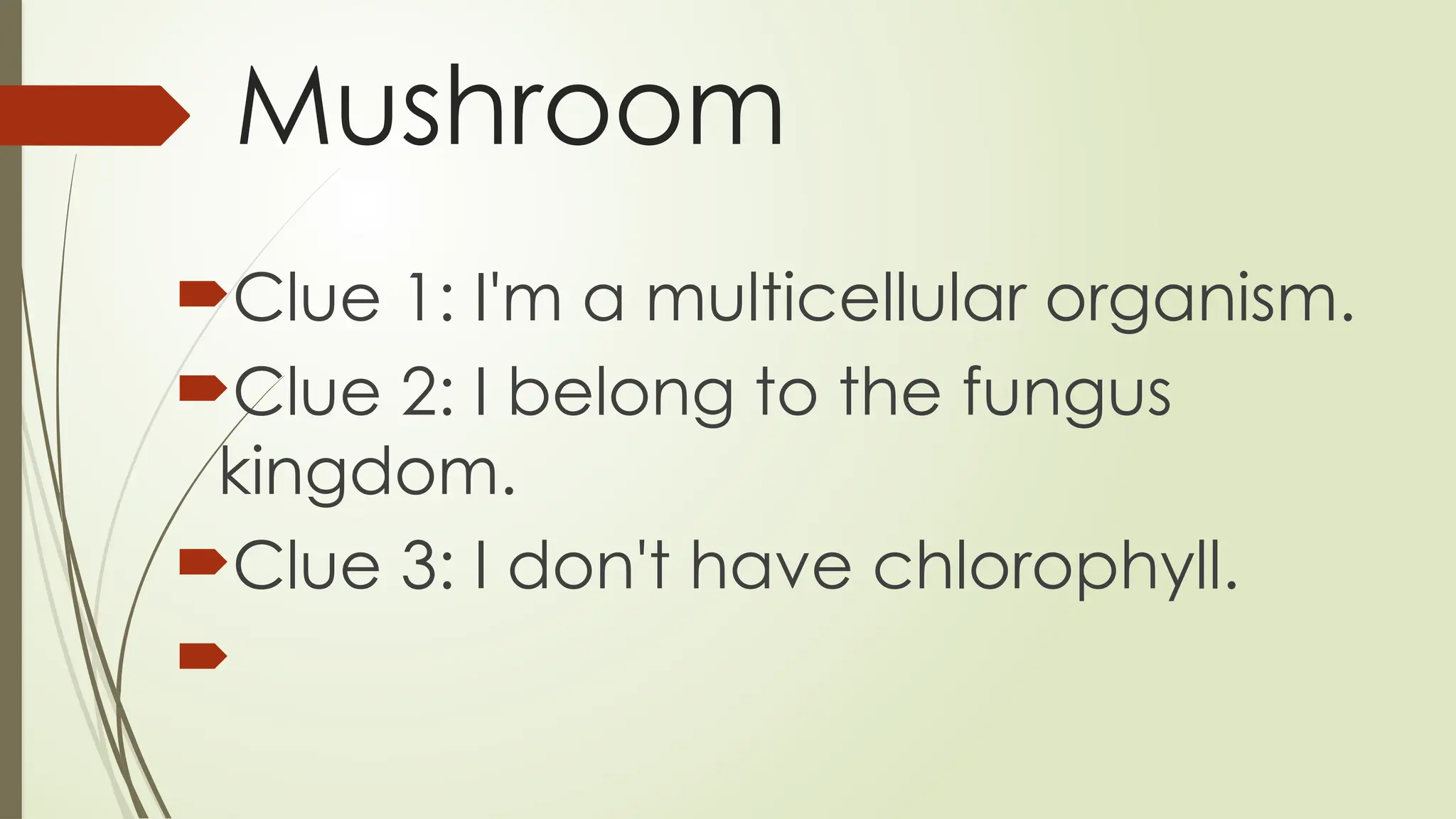 Mushroom
Clue 1: I'm a multicellular organism.
Clue 2: I belong to the fungus
kingdom.
Clue 3: I don't have chlorophyll.

 