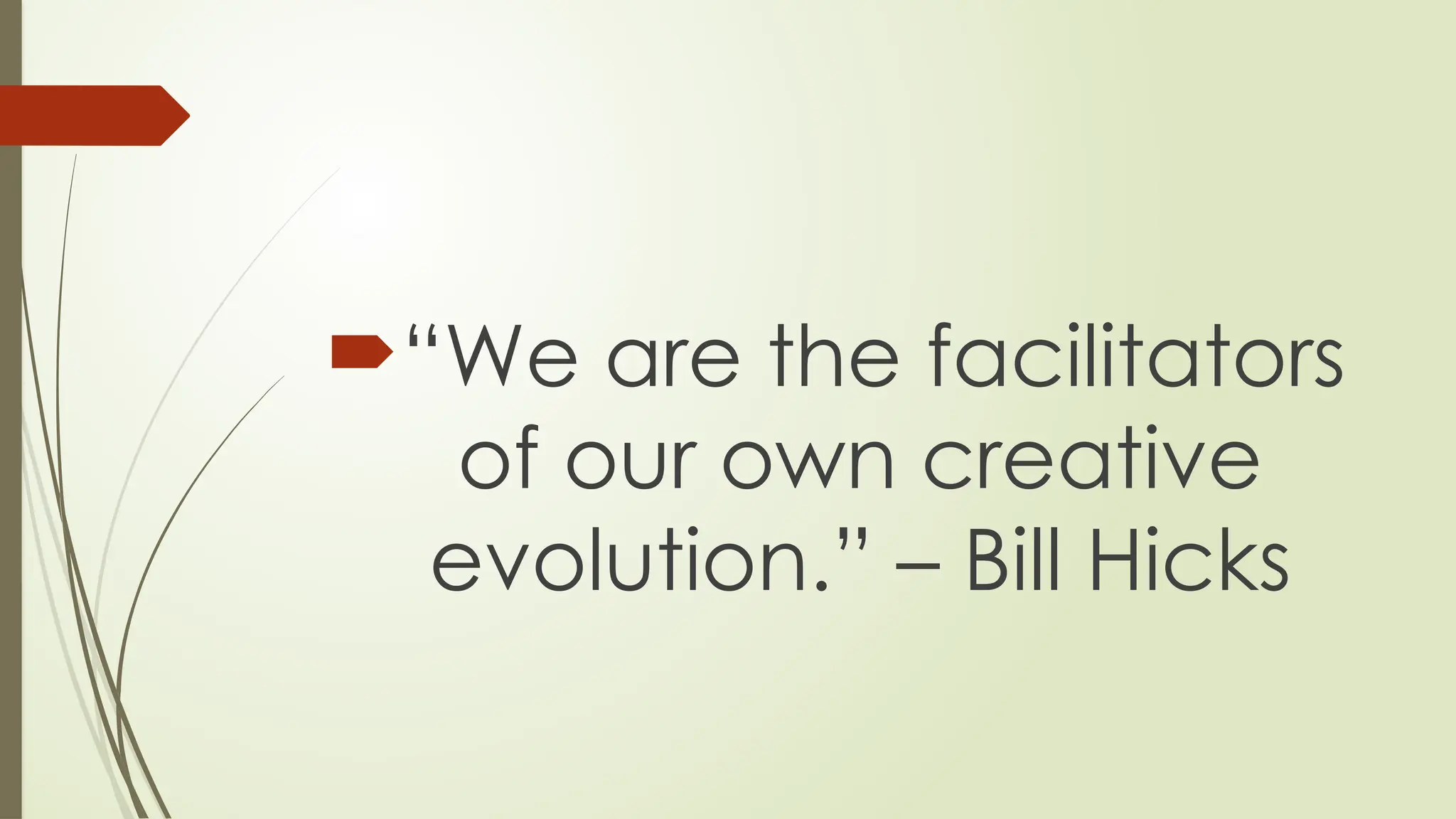 “We are the facilitators
of our own creative
evolution.” – Bill Hicks
 