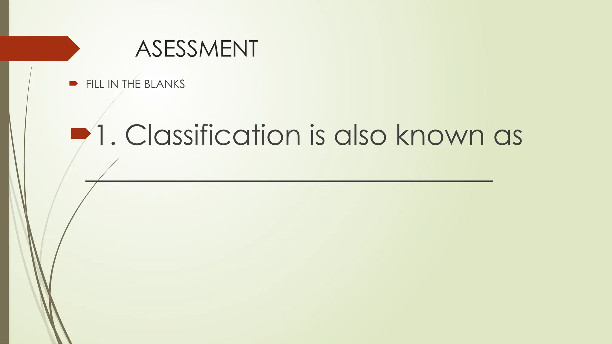 ASESSMENT
 FILL IN THE BLANKS
1. Classification is also known as
_____________________________
 