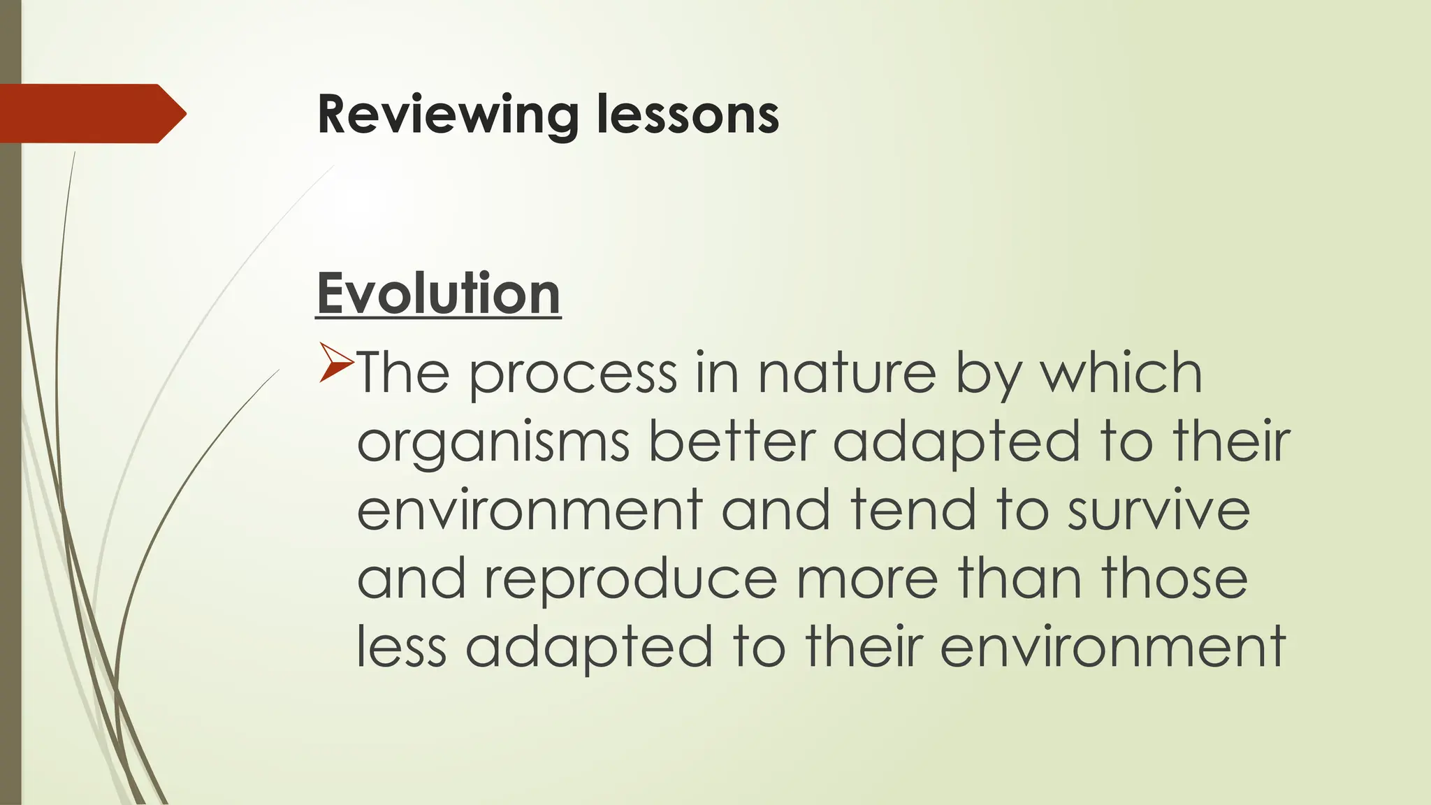 Reviewing lessons
Evolution
The process in nature by which
organisms better adapted to their
environment and tend to survive
and reproduce more than those
less adapted to their environment
 