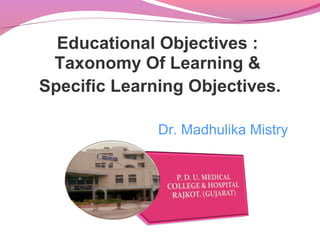 Educational Objectives :
Taxonomy Of Learning &
Specific Learning Objectives.
Dr. Madhulika Mistry
.
 