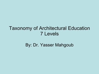 Taxonomy of Architectural Education 7 Levels By: Dr. Yasser Mahgoub 