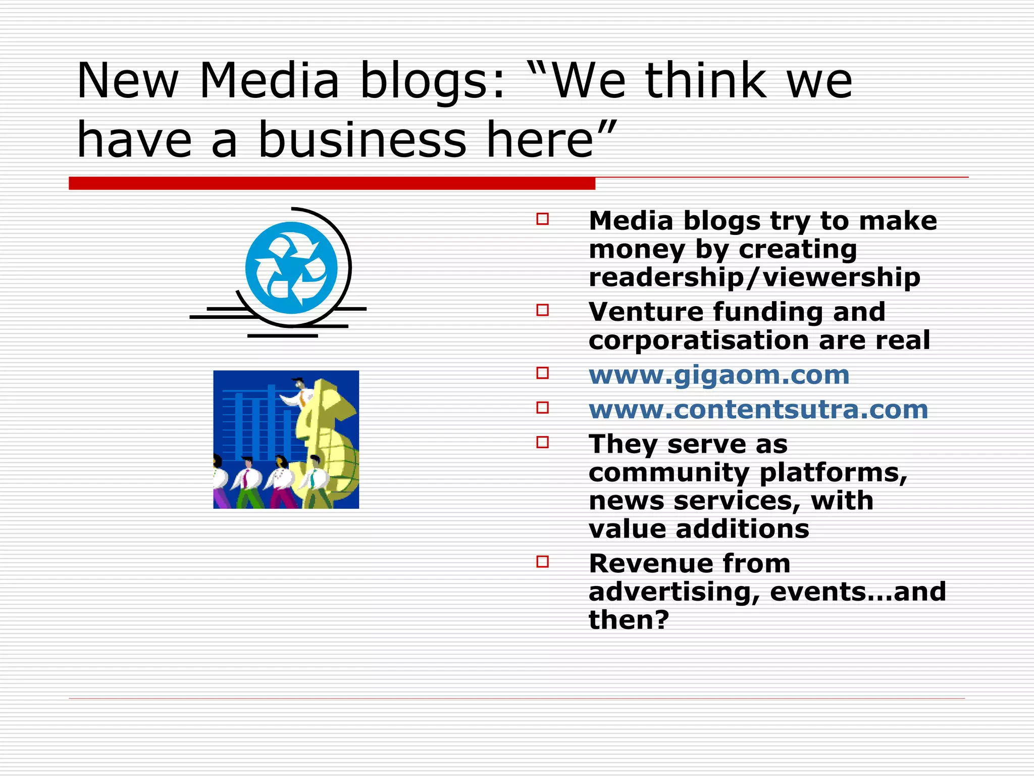 New Media blogs: “We think we have a business here” Media blogs try to make money by creating readership/viewership Venture funding and corporatisation are real www.gigaom.com   www.contentsutra.com They serve as community platforms, news services, with value additions Revenue from advertising, events…and then? 