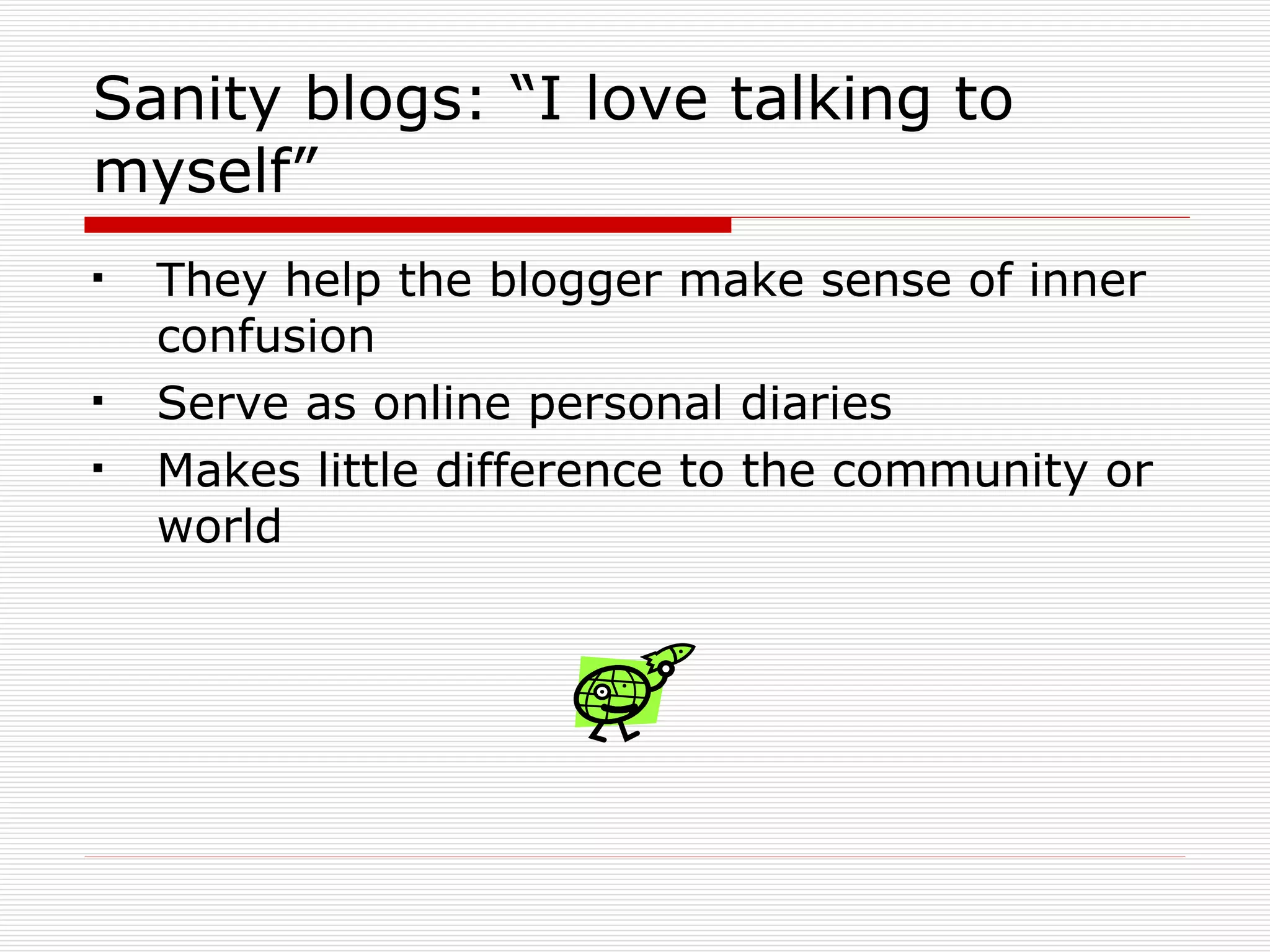 Sanity blogs: “I love talking to myself” They help the blogger make sense of inner confusion Serve as online personal diaries Makes little difference to the community or world 