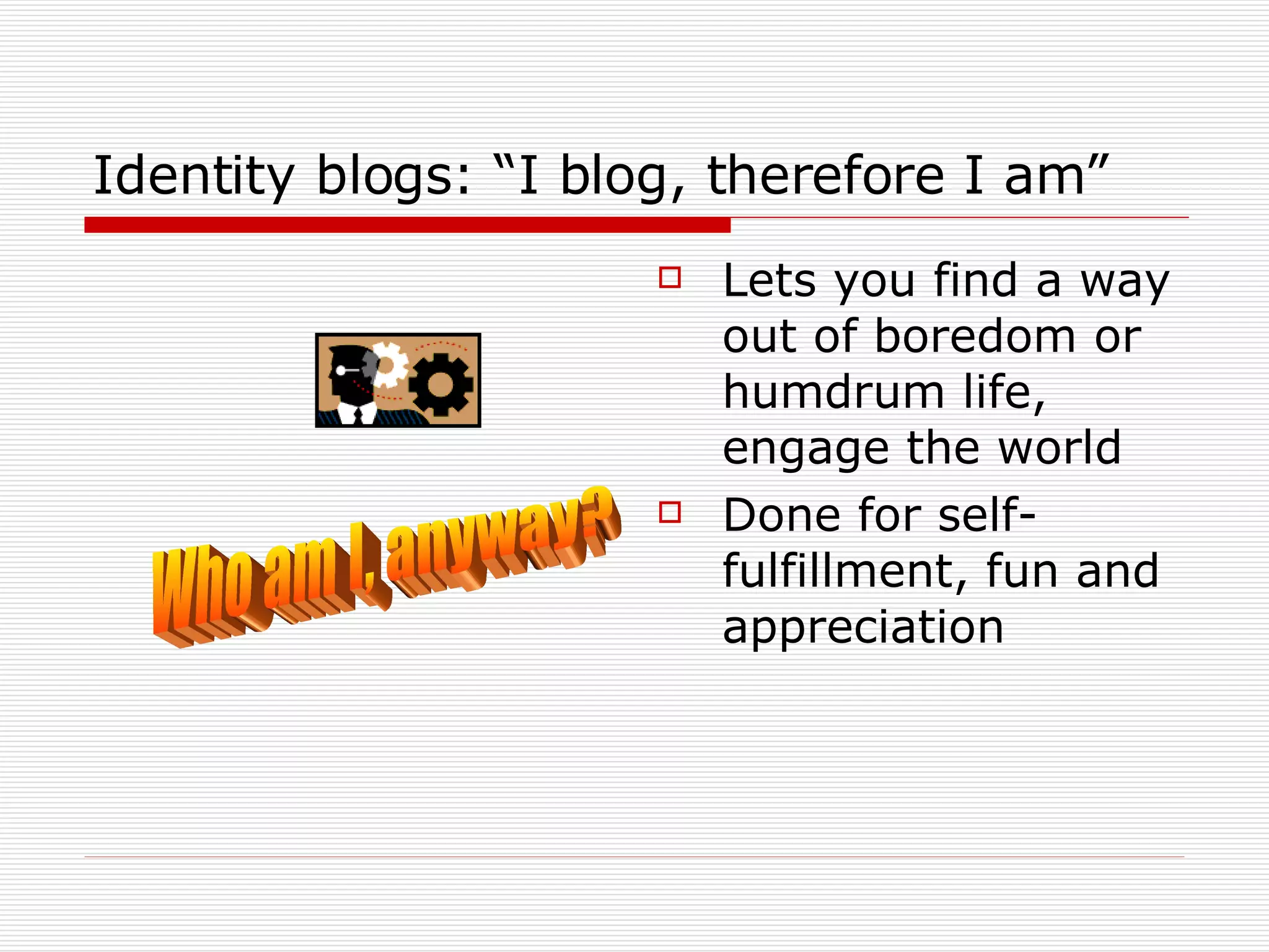 Identity blogs: “I blog, therefore I am” Lets you find a way out of boredom or humdrum life, engage the world Done for self-fulfillment, fun and appreciation Who am I, anyway? 