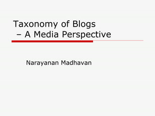 Taxonomy of Blogs  – A Media Perspective Narayanan Madhavan 