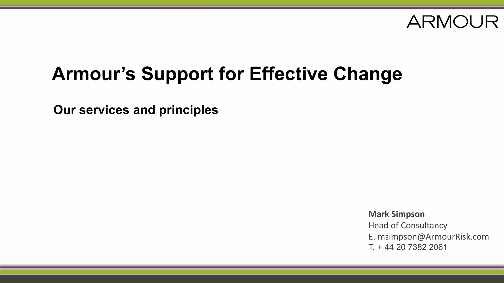 Armour’s Support for Effective Change
Our services and principles
Mark Simpson
Head of Consultancy
E. msimpson@ArmourRisk.com
T. + 44 20 7382 2061
 