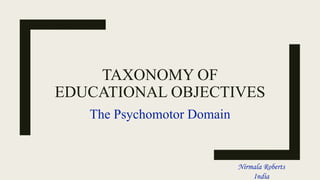 TAXONOMY OF
EDUCATIONAL OBJECTIVES
The Psychomotor Domain
Nirmala Roberts
India
 