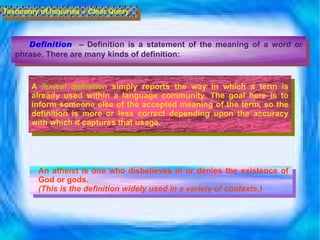 Definition   – Definition is a statement of the meaning of a word or phrase. There are many kinds of definition:   Taxonomy of Inquiries – Clear Query A  lexical definition  simply reports the way in which a term is already used within a language community. The goal here is to inform someone else of the accepted meaning of the term, so the definition is more or less correct depending upon the accuracy with which it captures that usage. An  atheist is one who disbelieves in or denies the existence of God or gods.  (This is the definition widely used in a variety of contexts.)  