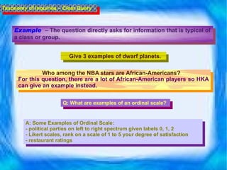 Give 3 examples of dwarf planets. Taxonomy of Inquiries – Clear Query Example   – The question directly asks for information that is typical of a class or group. For this question, there are a lot of African-American players so HKA can give an example instead. Who among the NBA stars are African-Americans?  Q:  What are examples of an ordinal scale? A: Some Examples of Ordinal Scale: - political parties on left to right spectrum given labels 0, 1, 2  - Likert scales, rank on a scale of 1 to 5 your degree of satisfaction  - restaurant ratings  