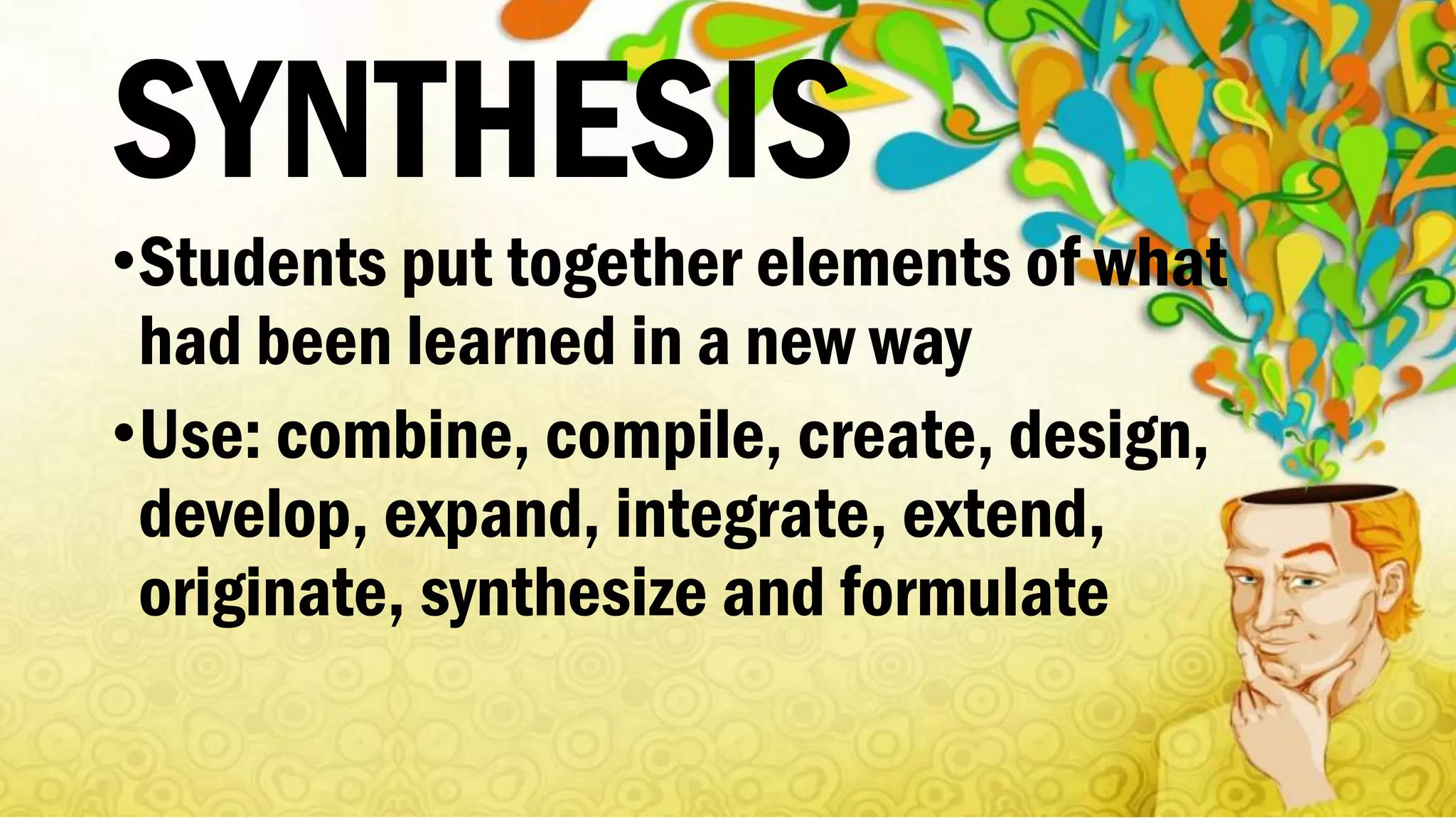 SYNTHESIS
•Students put together elements of what
had been learned in a new way
•Use: combine, compile, create, design,
develop, expand, integrate, extend,
originate, synthesize and formulate
 
