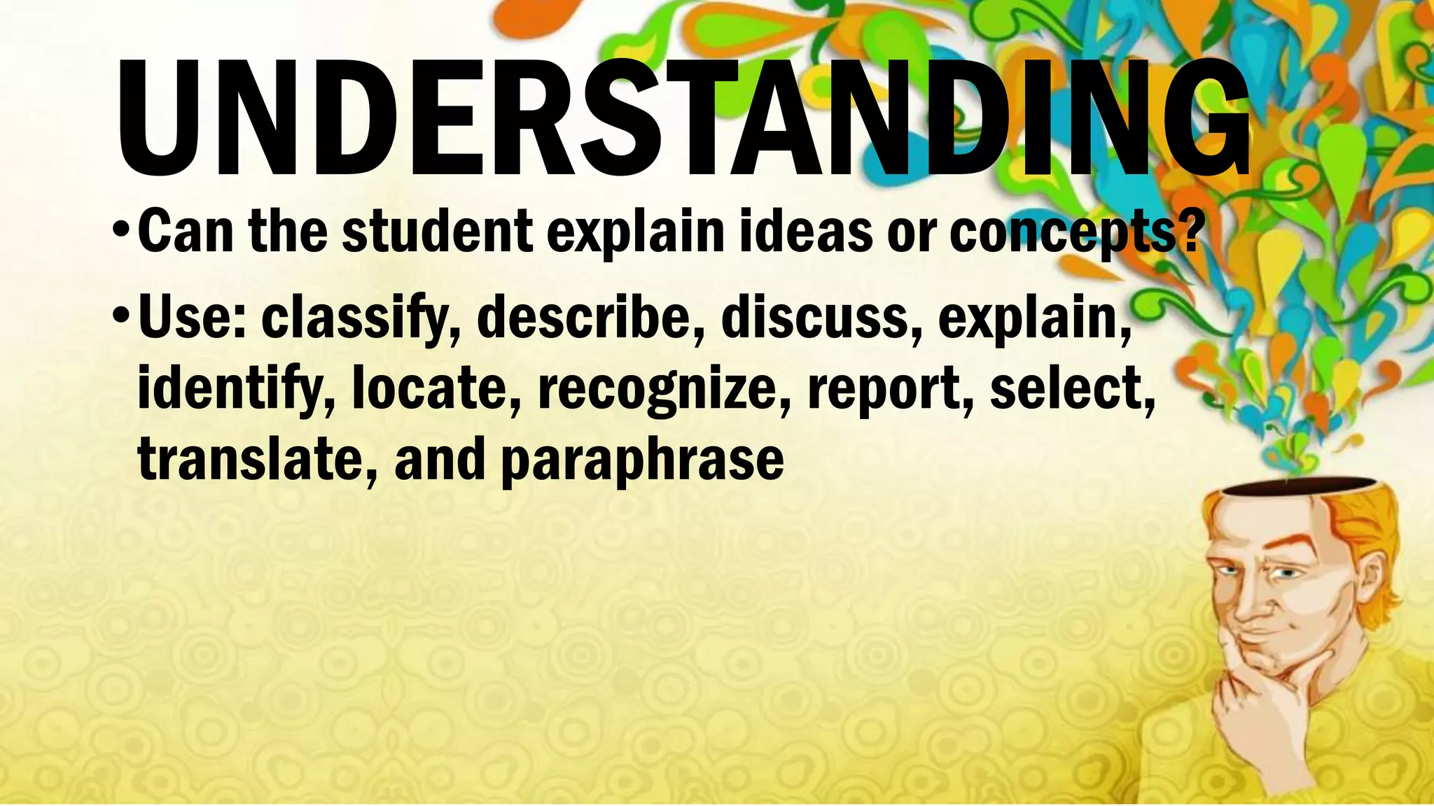 UNDERSTANDING•Can the student explain ideas or concepts?
•Use: classify, describe, discuss, explain,
identify, locate, recognize, report, select,
translate, and paraphrase
 