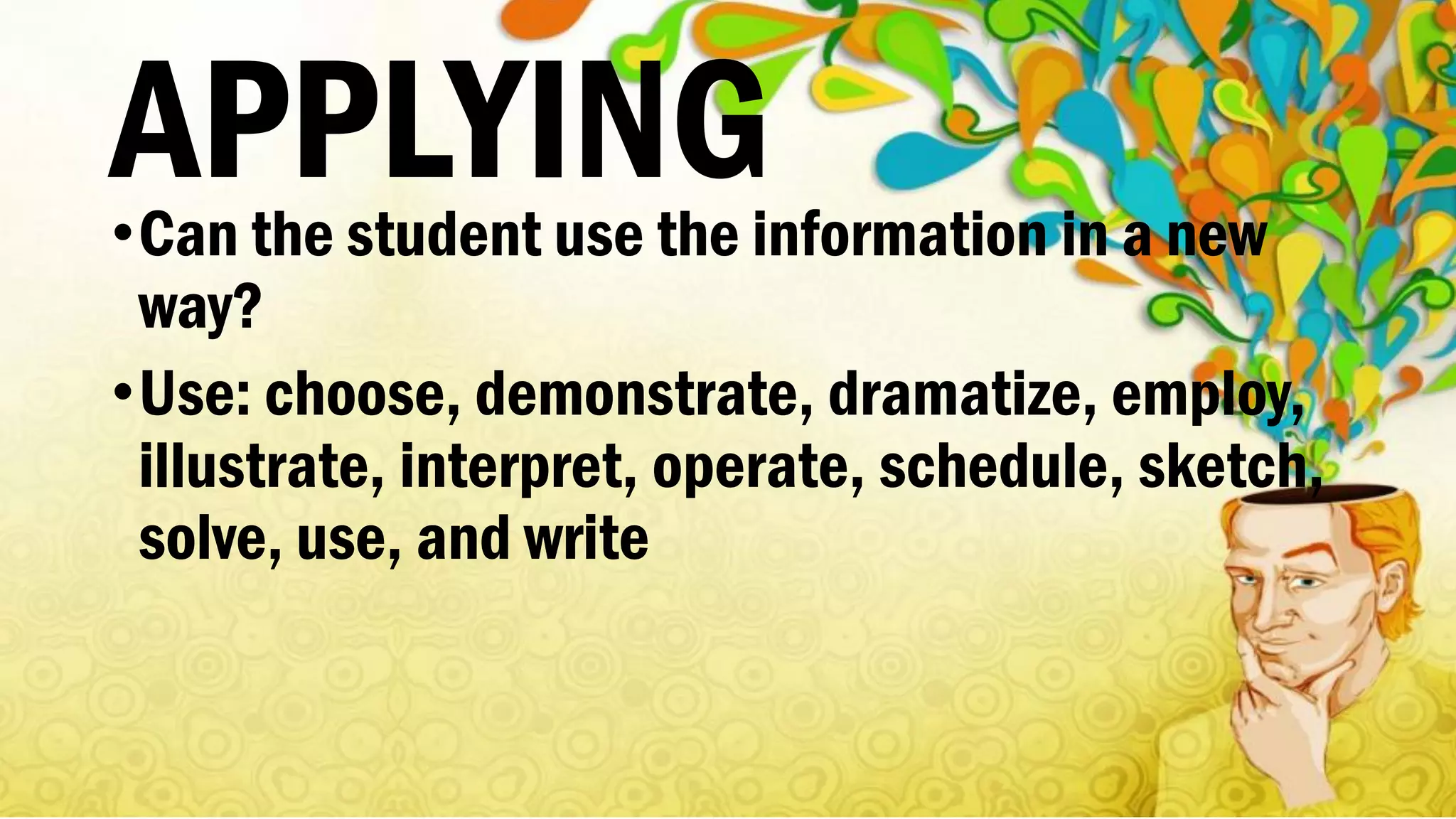 APPLYING•Can the student use the information in a new
way?
•Use: choose, demonstrate, dramatize, employ,
illustrate, interpret, operate, schedule, sketch,
solve, use, and write
 
